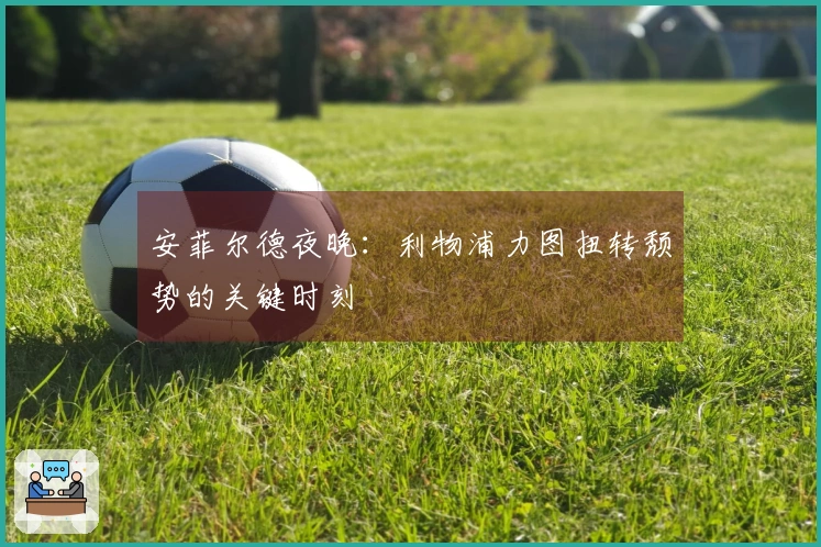 安菲尔德夜晚：利物浦力图扭转颓势的关键时刻