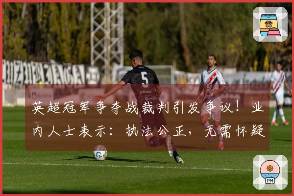 英超冠军争夺战裁判引发争议！业内人士表示：执法公正，无需怀疑