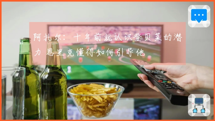 阿扎尔：十年前就认识登贝莱的潜力 恩里克懂得如何引导他