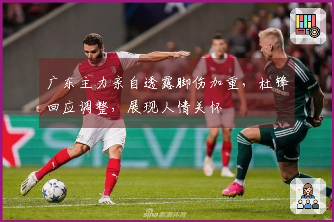 广东主力亲自透露脚伤加重，杜锋回应调整，展现人情关怀
