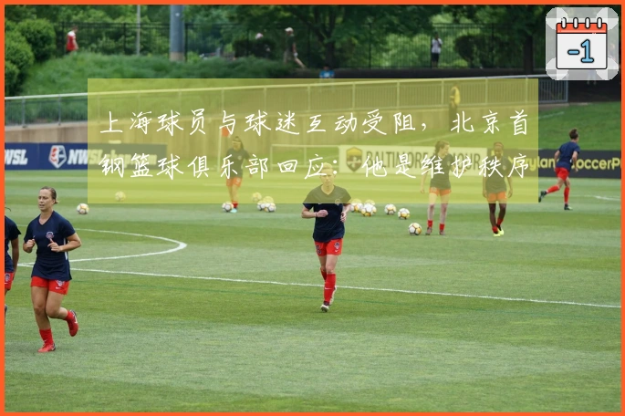 上海球员与球迷互动受阻，北京首钢篮球俱乐部回应：他是维护秩序的安保人员