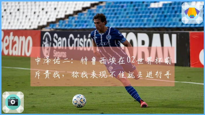 中泽佑二：特鲁西埃在02世界杯前斥责我，称我表现不佳就去进行手术