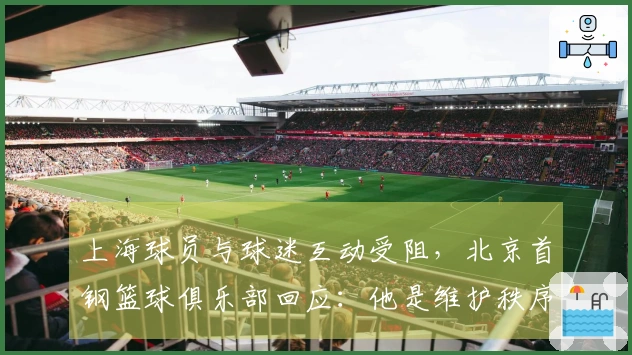 上海球员与球迷互动受阻，北京首钢篮球俱乐部回应：他是维护秩序的安保人员
