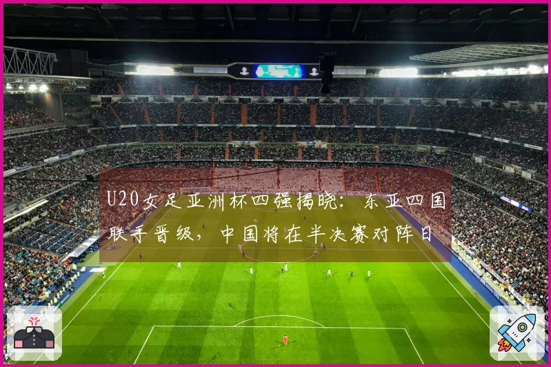 U20女足亚洲杯四强揭晓：东亚四国联手晋级，中国将在半决赛对阵日本