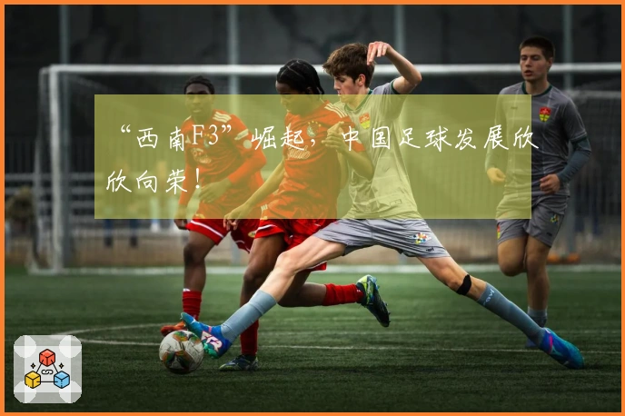 “西南F3”崛起，中国足球发展欣欣向荣！