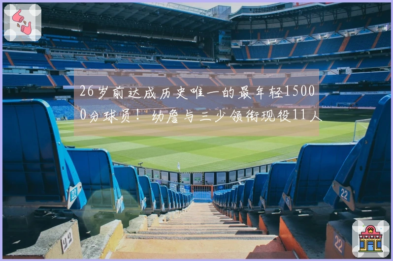 26岁前达成历史唯一的最年轻15000分球员！幼詹与三少领衔现役11人