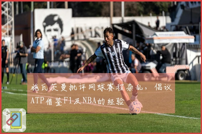 施瓦茨曼批评网球赛程杂乱，倡议ATP借鉴F1及NBA的经验