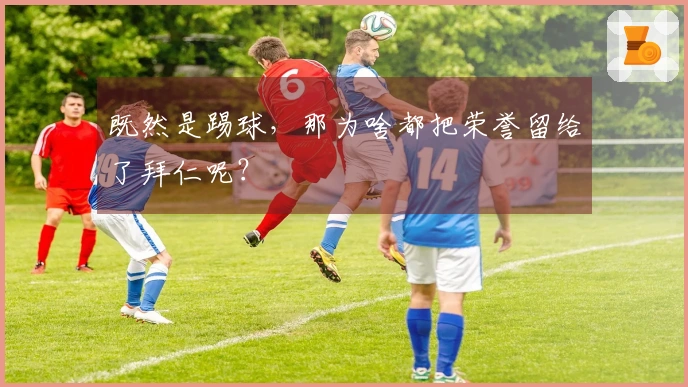 既然是踢球，那为啥都把荣誉留给了拜仁呢？