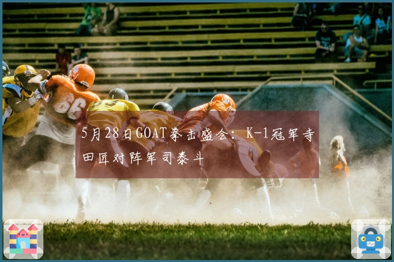 5月28日GOAT拳击盛会：K-1冠军寺田匠对阵军司泰斗
