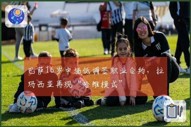 巴萨16岁中场低调签职业合约，拉玛西亚再现“哈维模式”