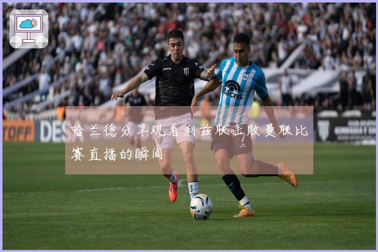 哈兰德分享观看利兹联击败曼联比赛直播的瞬间