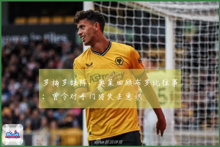 罗梅罗缺阵，奥莱回顾布罗比往事：曾令对手门将失去意识