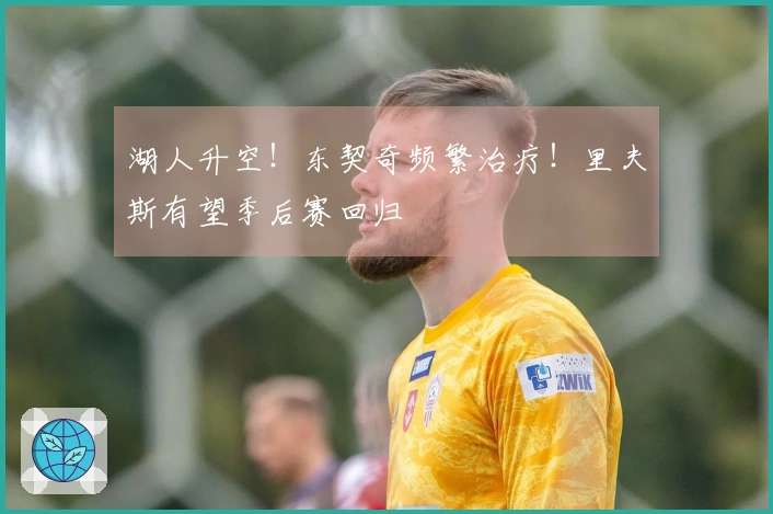 湖人升空！东契奇频繁治疗！里夫斯有望季后赛回归