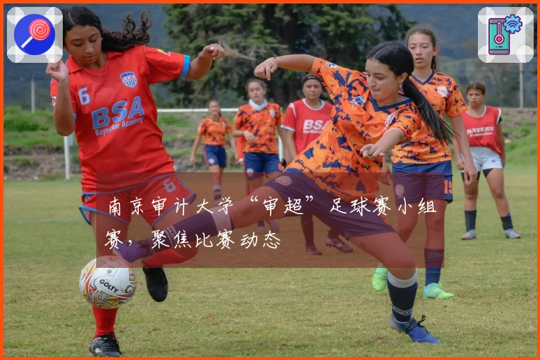 南京审计大学“审超”足球赛小组赛，聚焦比赛动态
