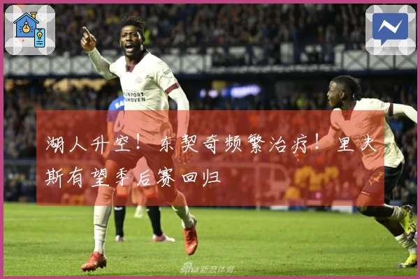 湖人升空！东契奇频繁治疗！里夫斯有望季后赛回归