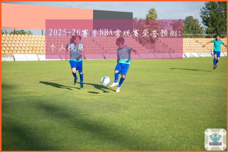 2025-26赛季NBA常规赛荣誉预测：个人视角
